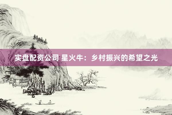 实盘配资公司 星火牛：乡村振兴的希望之光