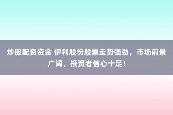 炒股配资资金 伊利股份股票走势强劲，市场前景广阔，投资者信心十足！