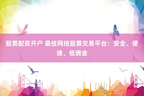 股票配资开户 最佳网络股票交易平台：安全、便捷、低佣金