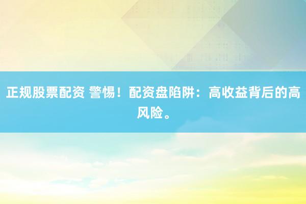 正规股票配资 警惕！配资盘陷阱：高收益背后的高风险。