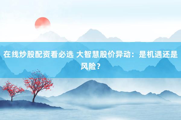 在线炒股配资看必选 大智慧股价异动：是机遇还是风险？