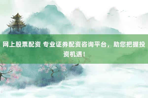 网上股票配资 专业证券配资咨询平台，助您把握投资机遇！