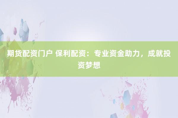 期货配资门户 保利配资：专业资金助力，成就投资梦想