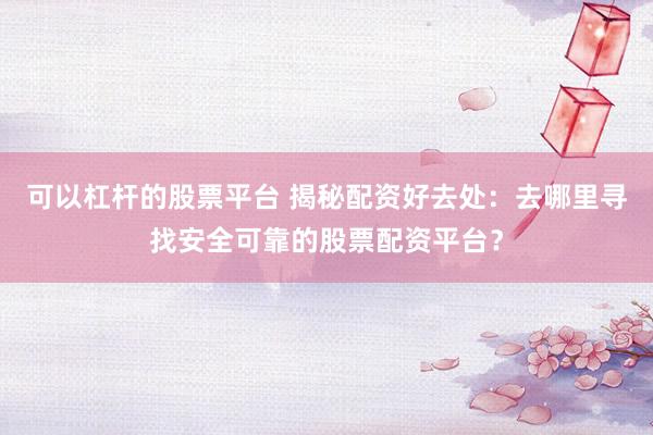 可以杠杆的股票平台 揭秘配资好去处：去哪里寻找安全可靠的股票配资平台？