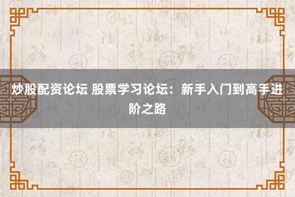 炒股配资论坛 股票学习论坛：新手入门到高手进阶之路