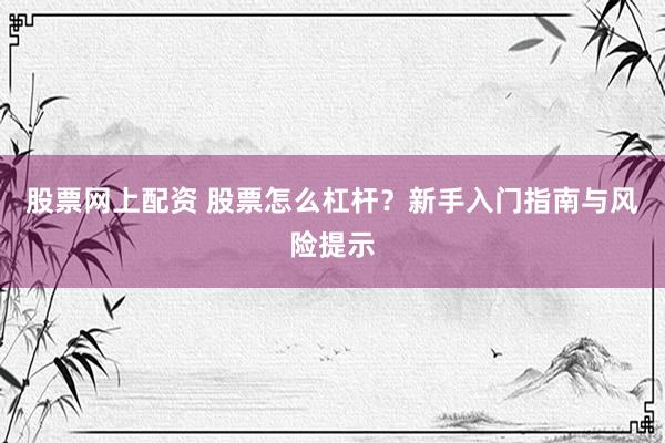 股票网上配资 股票怎么杠杆？新手入门指南与风险提示