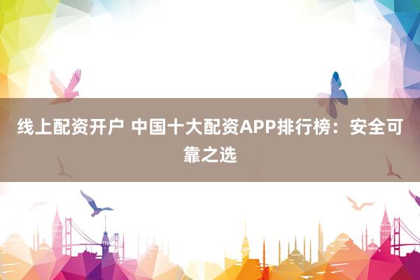 线上配资开户 中国十大配资APP排行榜：安全可靠之选
