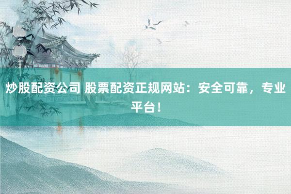 炒股配资公司 股票配资正规网站：安全可靠，专业平台！
