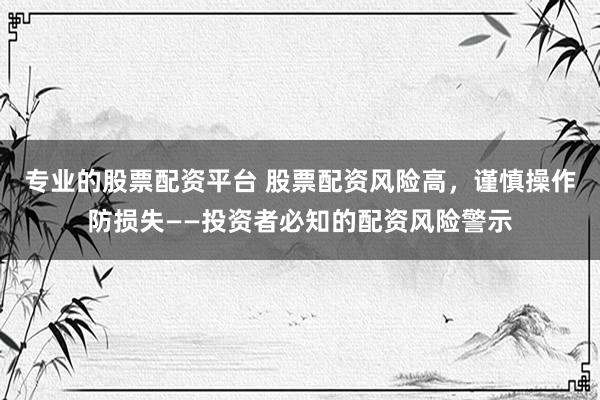 专业的股票配资平台 股票配资风险高，谨慎操作防损失——投资者必知的配资风险警示