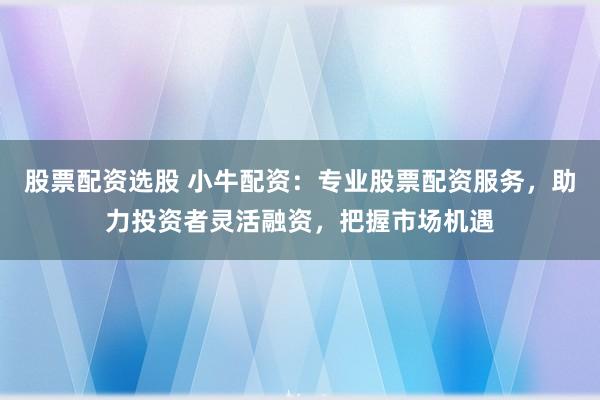 股票配资选股 小牛配资：专业股票配资服务，助力投资者灵活融资，把握市场机遇