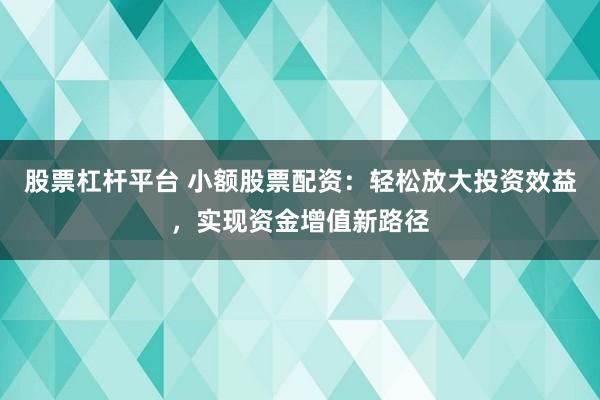 股票杠杆平台 小额股票配资：轻松放大投资效益，实现资金增值新路径