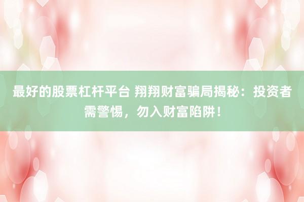 最好的股票杠杆平台 翔翔财富骗局揭秘：投资者需警惕，勿入财富陷阱！