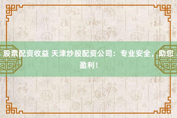 股票配资收益 天津炒股配资公司：专业安全，助您盈利！