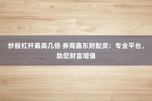 炒股杠杆最高几倍 券商鑫东财配资：专业平台，助您财富增值