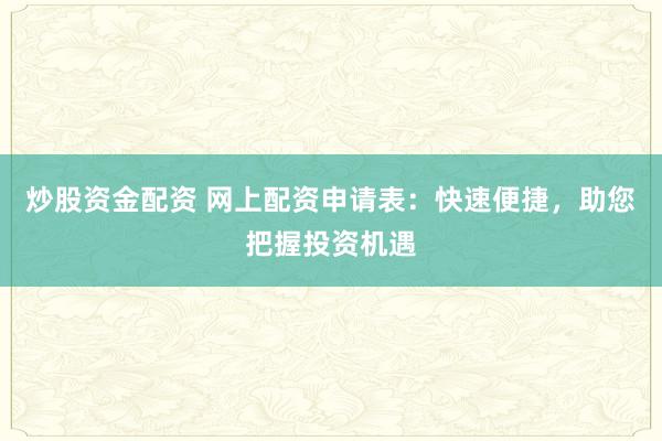 炒股资金配资 网上配资申请表：快速便捷，助您把握投资机遇