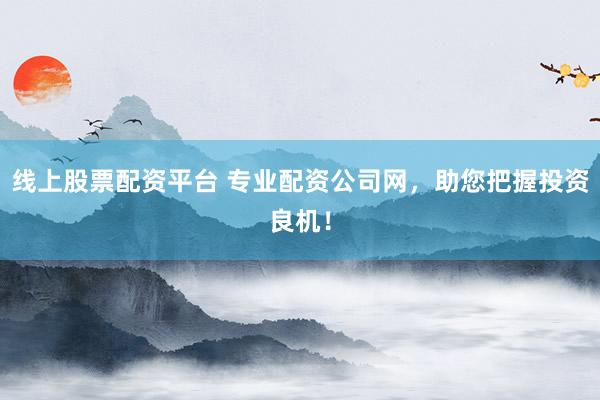 线上股票配资平台 专业配资公司网，助您把握投资良机！