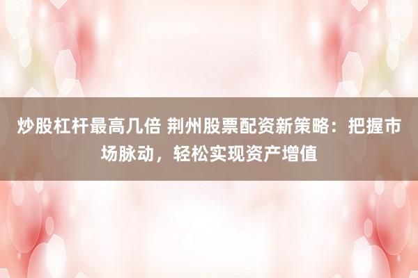 炒股杠杆最高几倍 荆州股票配资新策略：把握市场脉动，轻松实现资产增值