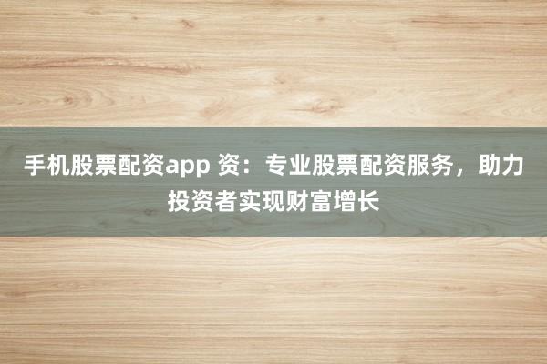 手机股票配资app 资：专业股票配资服务，助力投资者实现财富增长