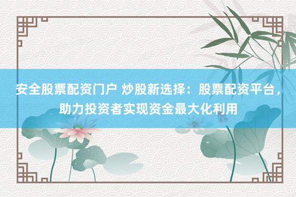 安全股票配资门户 炒股新选择：股票配资平台，助力投资者实现资金最大化利用