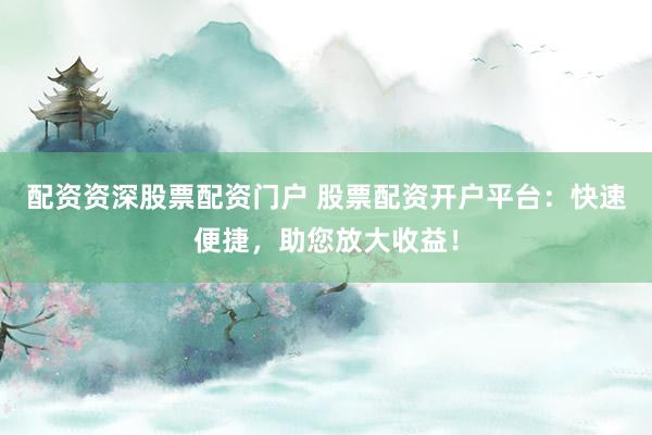 配资资深股票配资门户 股票配资开户平台：快速便捷，助您放大收益！