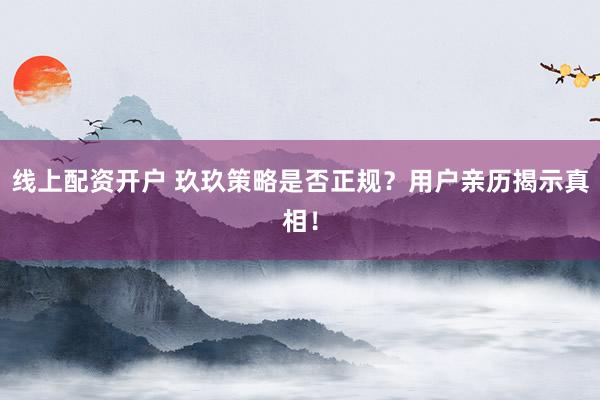 线上配资开户 玖玖策略是否正规？用户亲历揭示真相！