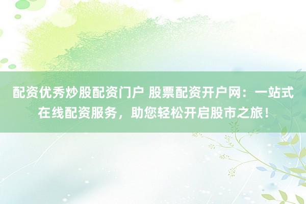 配资优秀炒股配资门户 股票配资开户网：一站式在线配资服务，助您轻松开启股市之旅！