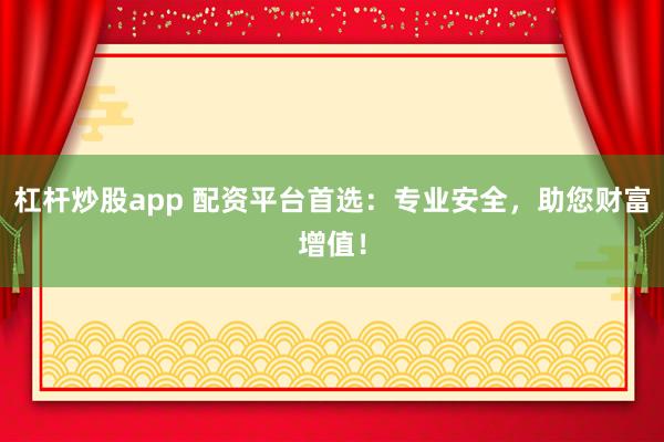 杠杆炒股app 配资平台首选：专业安全，助您财富增值！