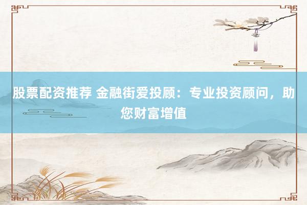 股票配资推荐 金融街爱投顾：专业投资顾问，助您财富增值