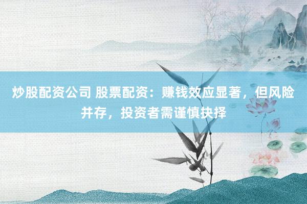 炒股配资公司 股票配资：赚钱效应显著，但风险并存，投资者需谨慎抉择