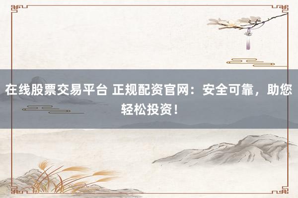 在线股票交易平台 正规配资官网：安全可靠，助您轻松投资！
