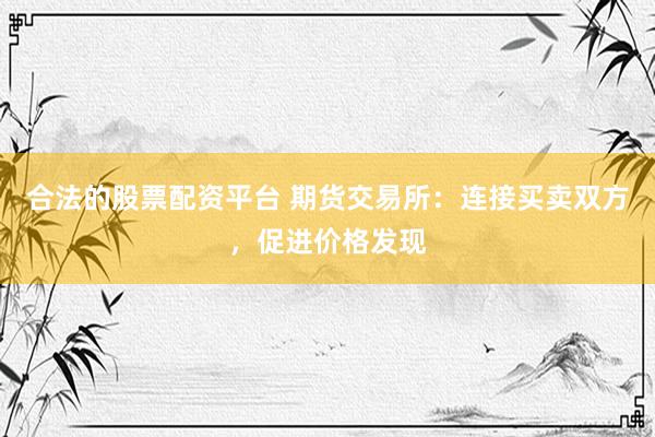合法的股票配资平台 期货交易所：连接买卖双方，促进价格发现