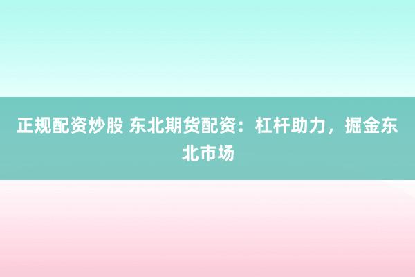 正规配资炒股 东北期货配资：杠杆助力，掘金东北市场