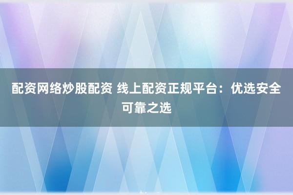 配资网络炒股配资 线上配资正规平台：优选安全可靠之选