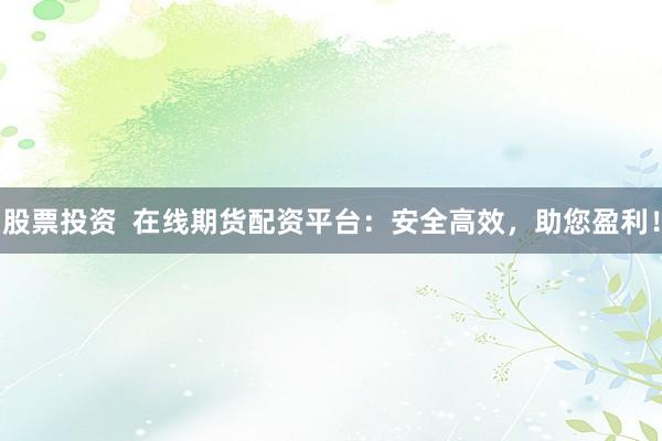 股票投资  在线期货配资平台：安全高效，助您盈利！