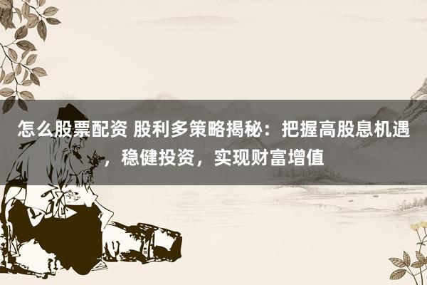 怎么股票配资 股利多策略揭秘：把握高股息机遇，稳健投资，实现财富增值