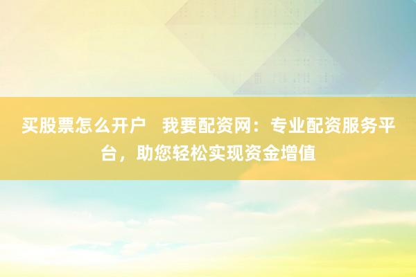 买股票怎么开户   我要配资网：专业配资服务平台，助您轻松实现资金增值
