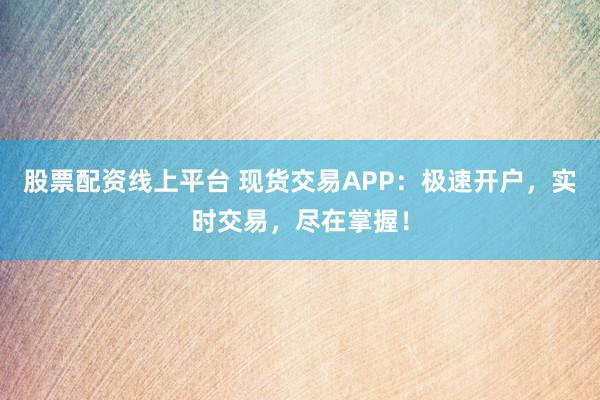 股票配资线上平台 现货交易APP：极速开户，实时交易，尽在掌握！