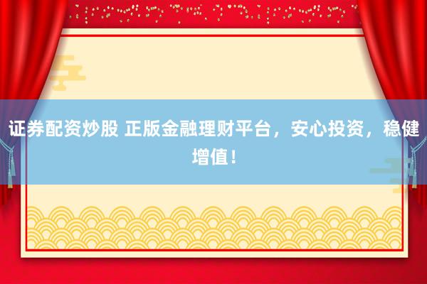 证券配资炒股 正版金融理财平台，安心投资，稳健增值！