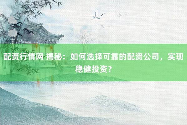 配资行情网 揭秘：如何选择可靠的配资公司，实现稳健投资？
