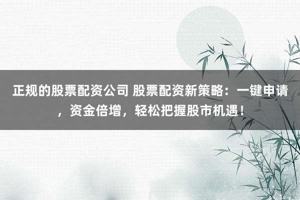 正规的股票配资公司 股票配资新策略：一键申请，资金倍增，轻松把握股市机遇！