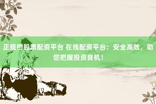 正规的股票配资平台 在线配资平台：安全高效，助您把握投资良机！