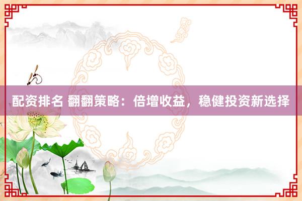 配资排名 翻翻策略：倍增收益，稳健投资新选择