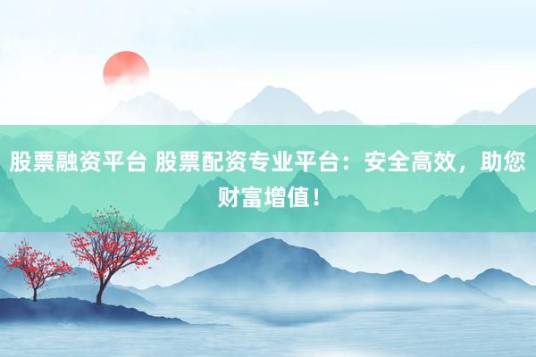 股票融资平台 股票配资专业平台：安全高效，助您财富增值！