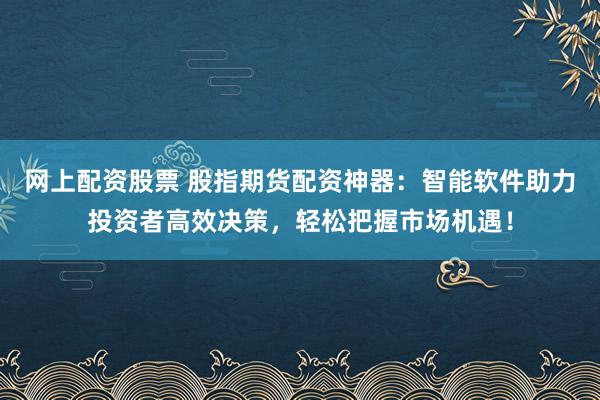 网上配资股票 股指期货配资神器：智能软件助力投资者高效决策，轻松把握市场机遇！
