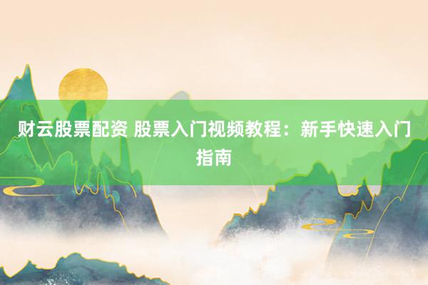 财云股票配资 股票入门视频教程：新手快速入门指南