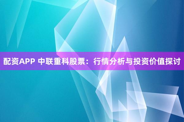 配资APP 中联重科股票：行情分析与投资价值探讨