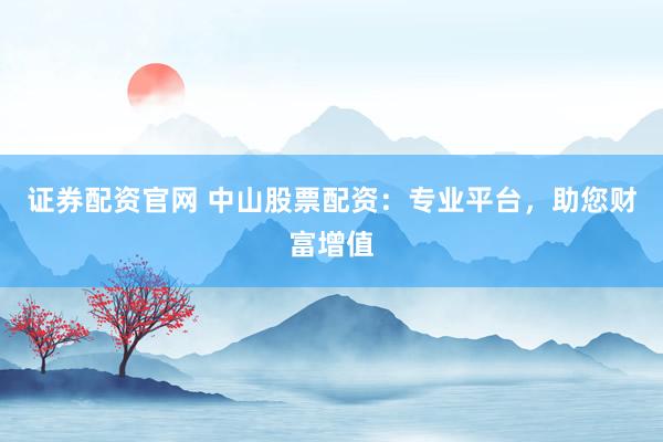 证券配资官网 中山股票配资：专业平台，助您财富增值
