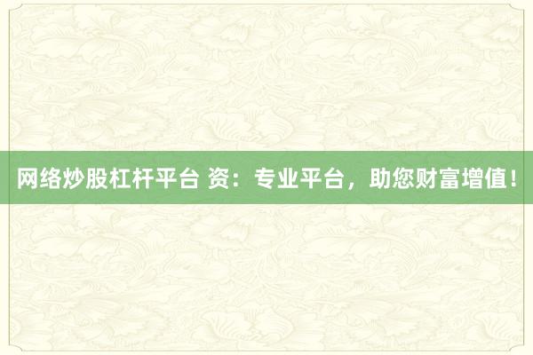 网络炒股杠杆平台 资：专业平台，助您财富增值！