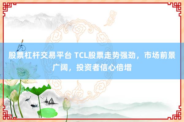股票杠杆交易平台 TCL股票走势强劲，市场前景广阔，投资者信心倍增