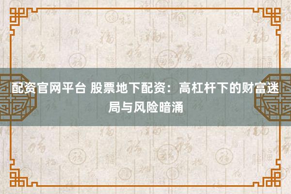 配资官网平台 股票地下配资：高杠杆下的财富迷局与风险暗涌